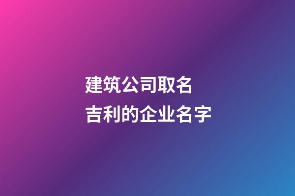 建筑公司取名 吉利的企业名字-第1张-公司起名-玄机派